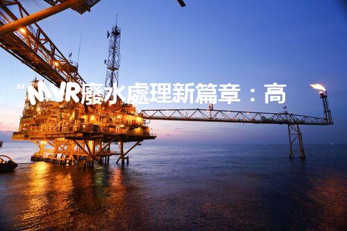 “MVR廢水處理新篇章：高效環(huán)保，綠色以后”